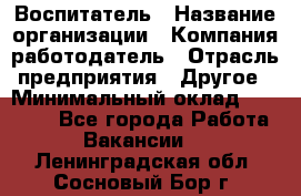 Воспитатель › Название организации ­ Компания-работодатель › Отрасль предприятия ­ Другое › Минимальный оклад ­ 18 000 - Все города Работа » Вакансии   . Ленинградская обл.,Сосновый Бор г.